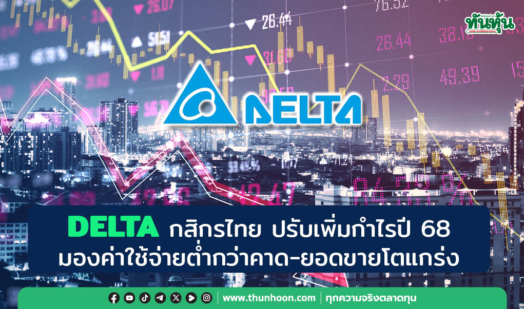 DELTA กสิกรไทย ปรับเพิ่มกำไรปี 68 มองค่าใช้จ่ายต่ำกว่าคาด-ยอดขายโตแกร่ง
